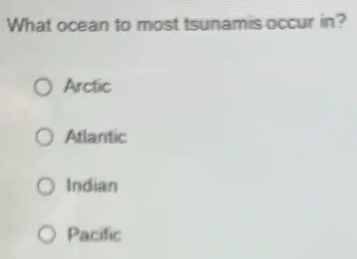 What ocean to most tsunamis occur in?
Arctic
Atlantic
Indian
Pacific