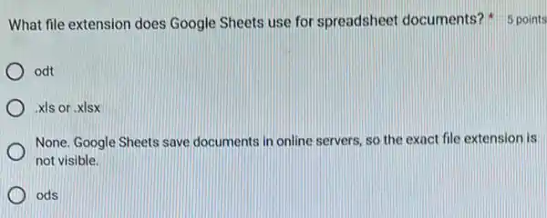 odt
xls or .xlsx
None. Google Sheets save documents in online servers so the exact file extension is
not visible.
ods
What file extension does Google Sheets use for spreadsheet documents?5 points