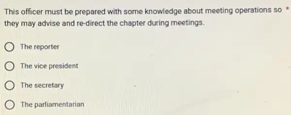 This officer must be prepared with some knowledge about meeting operations so
they may advise and re-direct the chapter during meetings.
The reporter
The vice president
The secretary
The parliamentarian