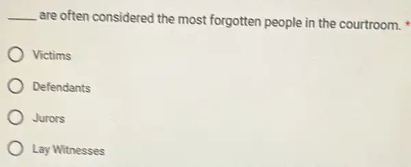 __ are often considered the most forgotten people in the courtroom.
Victims
Defendants
Jurors
Lay Witnesses
