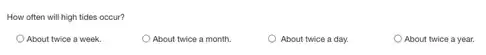 How often will high tides occur?
About twice a week.
About twice a month.
About twice a day.
About twice a year.
