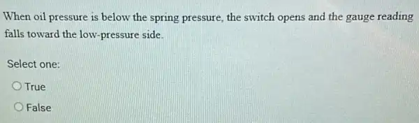 When oil pressure is below the spring pressure the switch opens and the gauge reading
falls toward the low -pressure side.
Select one:
True
False