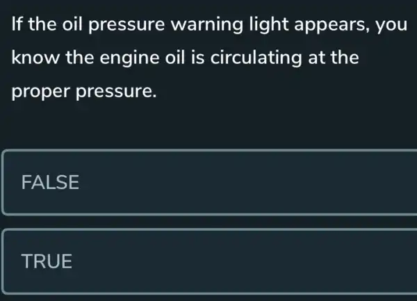 If the oil pressure warning light appears, you
know the engine oil is circulating at the
proper pressure.
FALSE
TRUE