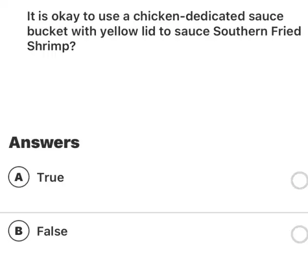 It is okay to use a chicken -dedicated sauce
bucket with yellow lid to sauce Southern Fried
Shrimp?
Answers
A True
B False