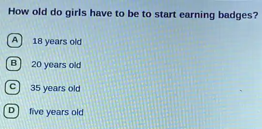 How old do girls have to be to start earning badges?
A 18 years old
B 20 years old
C 7 35 years old
D 7 five years old