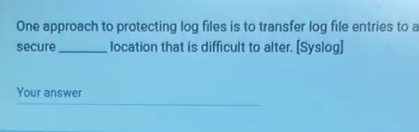 One approach to protecting log files is to transfer log file entries to a
secure __ location that is difficult to alter. [Syslog]
__