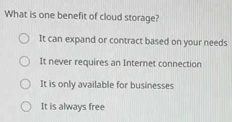 What is one benefit of cloud storage?
It can expand or contract based on your needs
It never requires an Internet connection
It is only available for businesses
It is always free