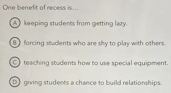 One benefit of recess is __
A keeping students from getting lazy.
B forcing students who are shy to play with others.
C teaching students how to use special equipment.
D giving students a chance to build relationships.