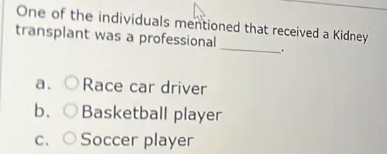 One of the individuals mentioned that received Kidney
transplant was a professional
__
a. Race car driver
b. Basketball player
C. Soccer player