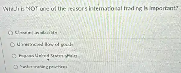 Which is NOT one of the reasons international trading is important?
Cheaper availability
Unrestricted flow of goods
Expand United States affairs
Easier trading practices