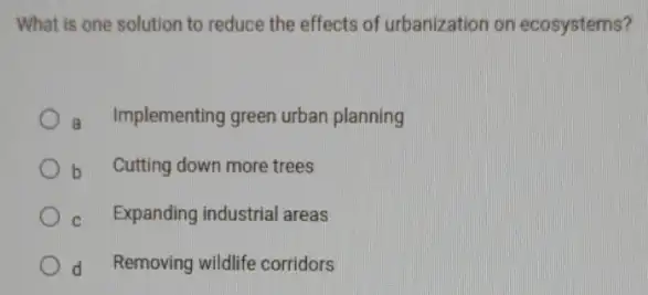 What is one solution to reduce the effects of urbanization on ecosystems?
Implementing green urban planning
b Cutting down more trees
C Expanding industrial areas
d Removing wildlife corridors