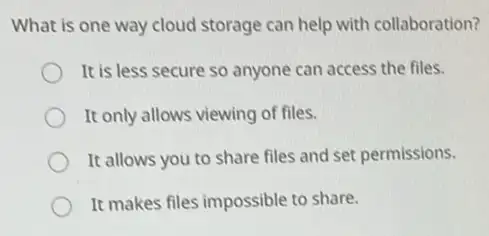 What is one way cloud storage can help with collaboration?
It is less secure so anyone can access the files.
It only allows viewing of files.
It allows you to share files and set permissions.
It makes files impossible to share.