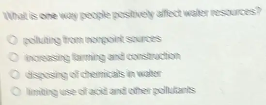 What is one way people positively affect wate resources?
poluting from norpoint sources
increasing farming and construction
dispusing of chemicals in water
limiting use of acc and other pollutents