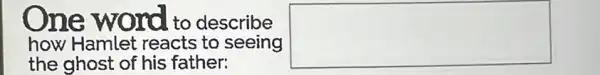 One word to describe
how Hamlet reacts to seeing
the ghost of his father:
square