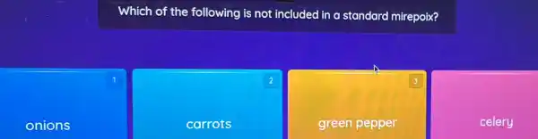 onions
Which of the following is not included in a standard mirepoix?
1
2
3
carrots
green pepper
celery