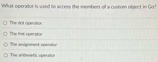 What operator is used to access the members of a custom object in Go?
The dot operator
The fmt operator
The assignment operator
The arithmetic operator