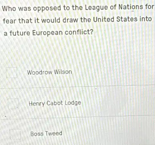 Who was opposed to the League of Nations for
fear that it would draw the United States into
a future European conflict?
square  Woodrow Wilson
square  Henry Cabot Lodge
square  Boss Tweed