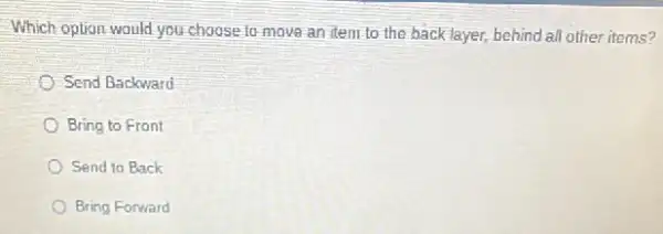 Which option would you choose to move an item to the back layer, behind all other items?
Send Backward
Bring to Front
Send to Back
Bring Forward