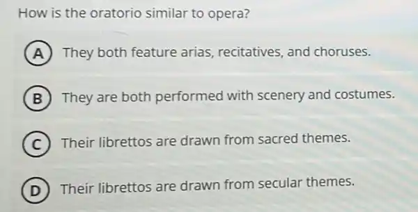 How is the oratorio similar to opera?
A They both feature arias, recitatives, and choruses.
B They are both performed with scenery and costumes.
C Their librettos are drawn from sacred themes.
D ) Their librettos are drawn from secular themes.