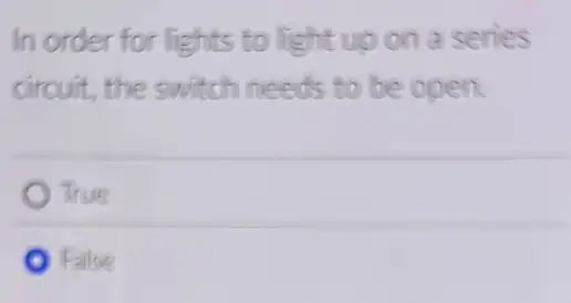 In order for lights to light up on a series
circuit, the switch needs to be open.
True
False