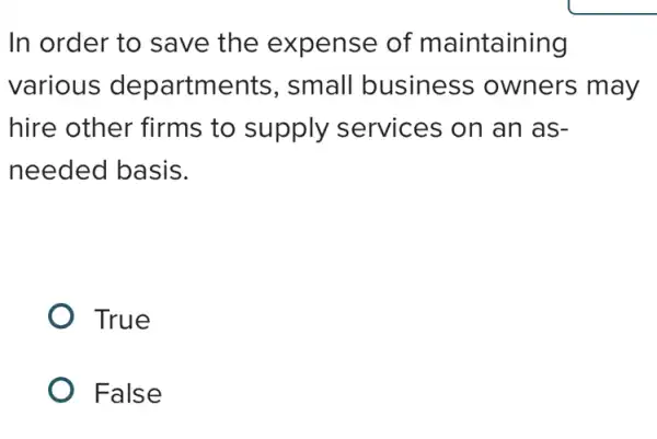 In order to save the expense of maintaining
various departments , small business owners may
hire other firms to supply services on an as-
needed basis.
True
False