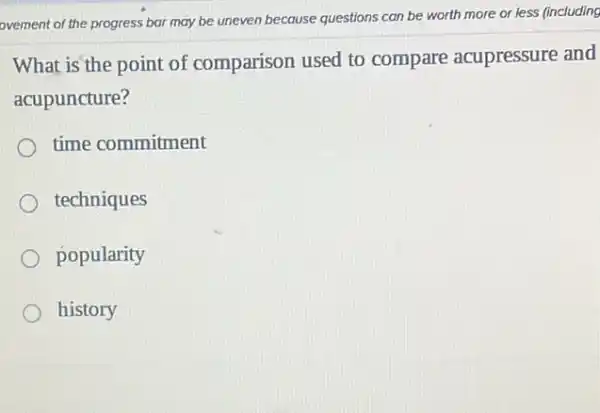 ovement of the progress bar may be uneven because questions can be worth more or less (including
What is the point of comparison used to compare acupressure and
acupuncture?
time commitment
techniques
popularity
history