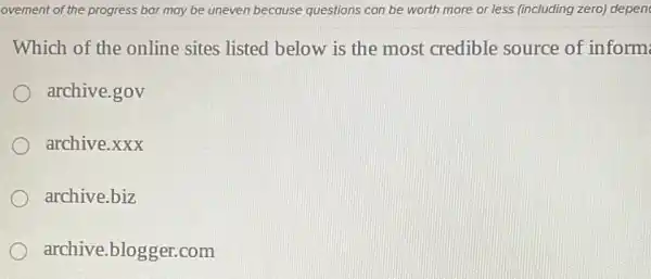 ovement of the progress bar may be uneven because questions can be worth more or less (including zero) depen
Which of the online sites listed below is the most credible source of inform
archive.gov
archive.xxx
archive.biz
archive.blogger.com