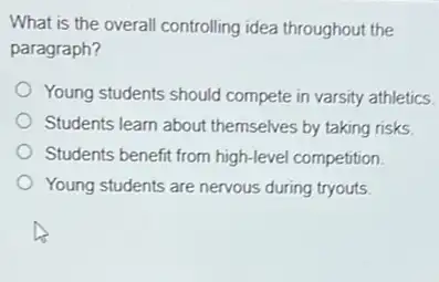 What is the overall controlling idea throughout the
paragraph?
Young students should compete in varsity athletics.
Students learn about themselves by taking risks.
Students benefit from high-level competition.
Young students are nervous during tryouts.