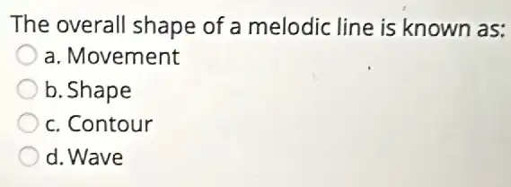 The overall shape of a melodic line is known as:
a. Movement
b. Shape
c. Contour
d. Wave