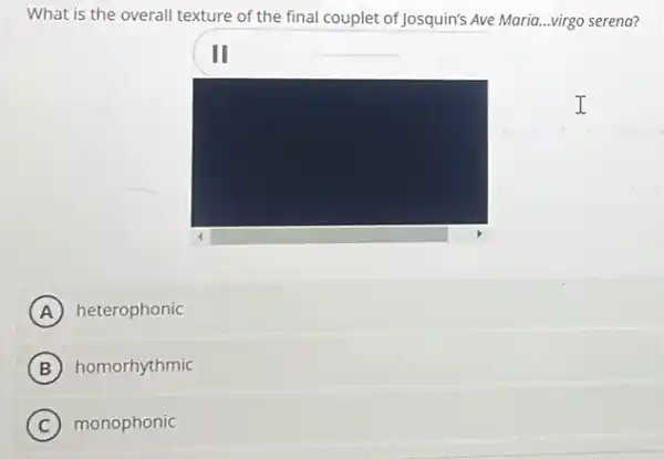 What is the overall texture of the final couplet of Josquin's Ave Maria ..virgo serena?
square 
III
A heterophonic
B homorhythmic
C monophonic