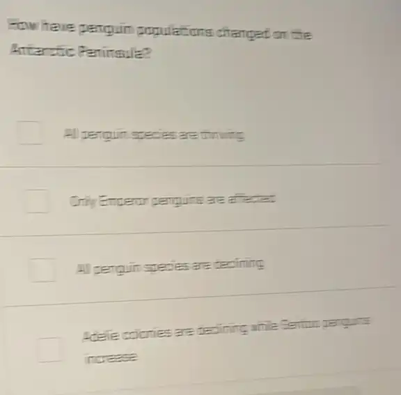 -ow have penguin populations changed on die
Anteratic Peninsule?
-1) penguin species are dinuing
Only Emperor perguins are affected
A) perguin species are deciming
Adele colonies are decolining while Eentun
norease