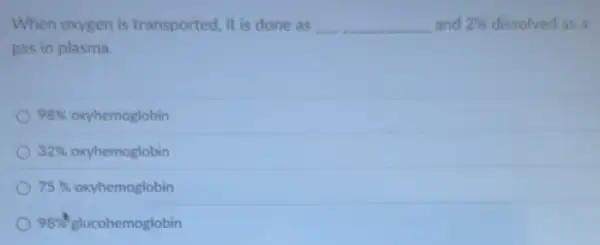 When oxygen is transported, it is done as some and 2%  dissolved as a __ __
gas in plasma.
98%  oxyhemoglobin
32%  oxyhemoglobin
75%  oxyhemoglobin
98%  glucohemoglobin