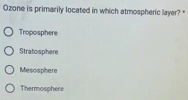 Ozone is primarily located in which atmospheric layer?
Troposphere
Stratosphere
Mesosphere
Thermosphere