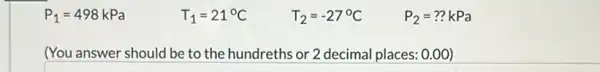 P_(1)=498
T_(1)=21^circ C
T_(2)=-27^circ C
P_(2)=??kPa
(You answer should be to the hundreths or 2 decimal places: 0 .00)