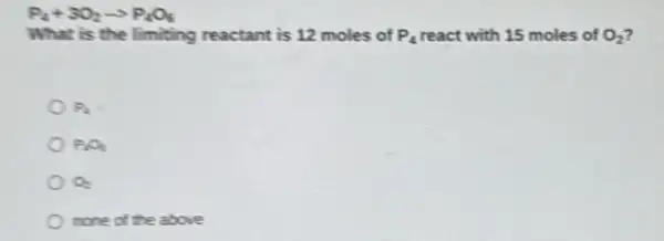 P_(4)+3O_(2)arrow P_(4)O_(6)
What is the limiting reactant is 12 moles of P_(4) react with 15 moles of O_(2)
P_(4)=
P_(4)O_(6)
O_(2)
none of the above