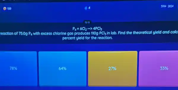 P_(4)+6Cl_(2)arrow 4PCl_(3)
reaction of 75.0g P_(4) with excess chlorine gas produces 110g PCl_(3) In lab. Find the theoretical yield and calc
percent yield for the reaction.
78% 
64% 
27% 
33%