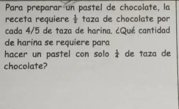 Para preparar un pastel de chocolate la
receta requiere (1)/(2) taza de chocolate por
cada 4/5 de taza de harina. ¿Qué cantidad
de harina se requiere para
hacer un pastel con solo (1)/(4) de taza de
chocolate?