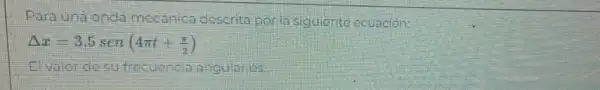 Para una onda mecánica descrita por la siguiente ecuación: Delta x=3.5 operatorname(sen)(4 pi t+(pi)/(2)) 
El valor de su frecuencla angular es: