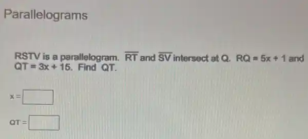 Parallelograms
RSTV is a parallelogram. overline (RT) and overline (SV) intersect at Q. RQ=5x+1 and
QT=3x+15 Find QT.
x=square 
QT=square