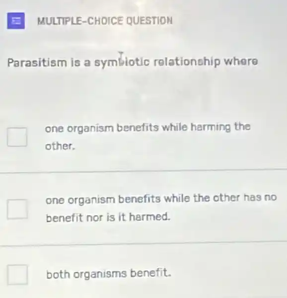 Parasitism is a symbiotic relationship where
one organism benefits while harming the
other.
one organism benefits while the other has no
benefit nor is it harmed.
both organisms benefit.