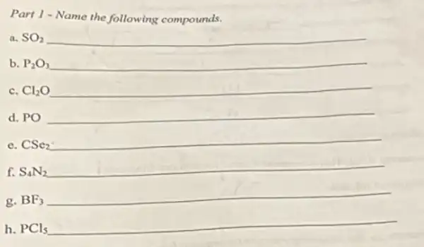 Part 1-Name the following compounds.
a. SO_(2) __
b. P_(2)O_(3) __
c. Cl_(2)O __
d. PO __
e. CSe_(2)
__
f. S_(4)N_(2)
__
g. BF_(3)
__
h. PCl_(5)
__