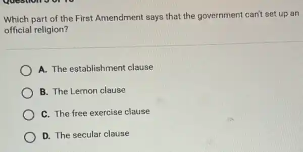 Which part of the First Amendment says that the government can't set up an
official religion?
A. The establishment clause
B. The Lemon clause
C. The free exercise clause
D. The secular clause