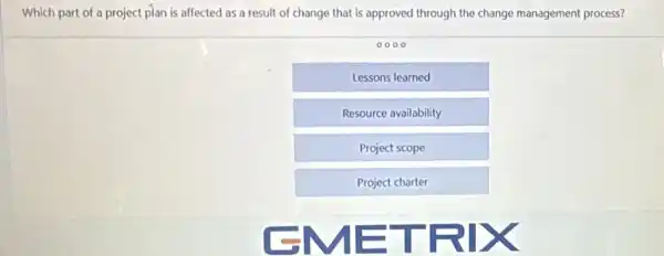 Which part of a project plan is affected as a result of change that is approved through the change management process?
0000
Lessons learned
Resource availability
Project scope
Project charter