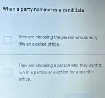 When a party nominates a candidate
They are choosing the person who directly
fills an elected office.
They are choosing a person who they want to
run in a particular election for a specific
office.