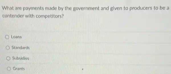 What are payments made by the government and given to producers to be a
contender with competitors?
D Loans
Standards
Subsidies
Grants