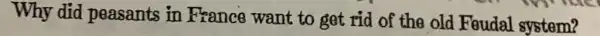 Why did peasants in France want to get rid of the old Feudal system?