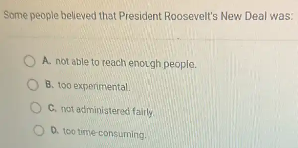 Some people believed that President Roosevelt's New Deal was:
A. not able to reach enough people.
B. too experimental.
C. not administered fairly.
D. too time-consuming.