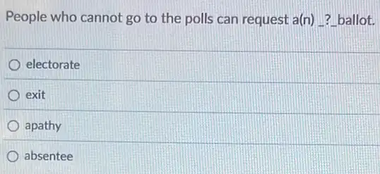 People who cannot go to the polls can request a(n) ? ballot.
electorate
exit
apathy
absentee