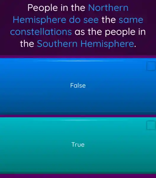 People in the Northern
Hemisphere do see the same
constellations ; as the people in
the Southern Hemisphere.
False
True