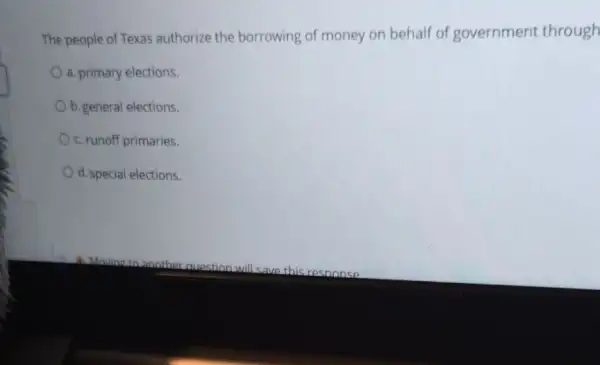 The people of Texas authorize the borrowing of money on behalf of government through
a. primary elections.
b. general elections.
c. runoff primaries.
d. special elections.